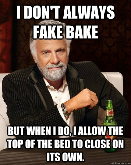 I don't always fake bake but when i do, i allow the top of the bed to close on its own. - I don't always fake bake but when i do, i allow the top of the bed to close on its own.  The Most Interesting Man In The World