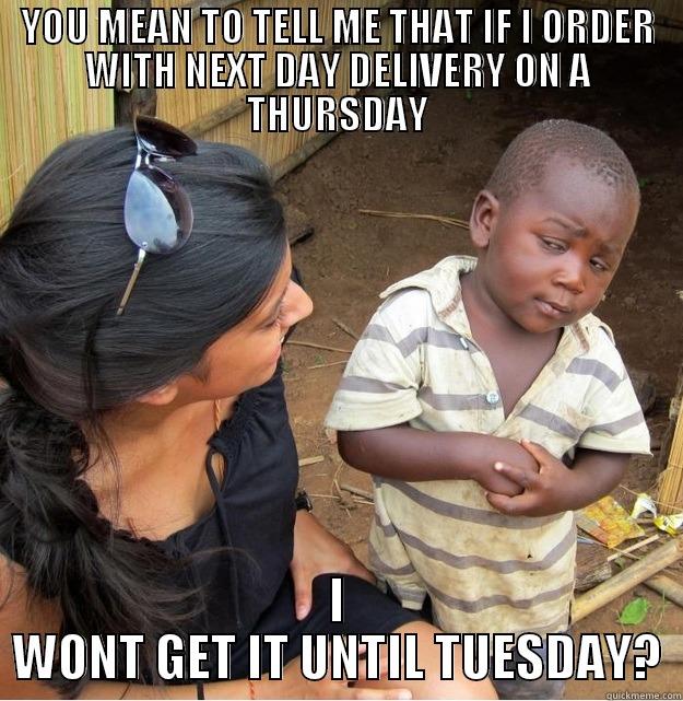 YOU MEAN TO TELL ME - YOU MEAN TO TELL ME THAT IF I ORDER WITH NEXT DAY DELIVERY ON A THURSDAY I WONT GET IT UNTIL TUESDAY? Skeptical Third World Kid