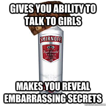 gives you ability to talk to girls makes you reveal embarrassing secrets  Scumbag Alcohol