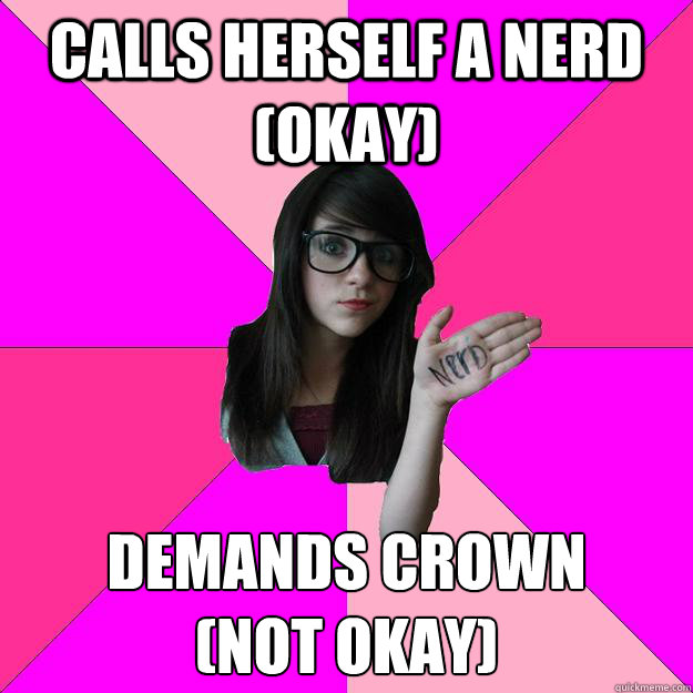 Calls herself a nerd (okay) demands crown 
(Not okay)  Idiot Nerd Girl