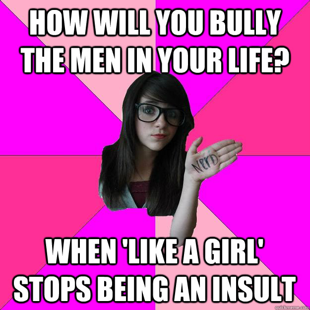 How will you bully the men in your life? when 'like a girl' stops being an insult  Idiot Nerd Girl