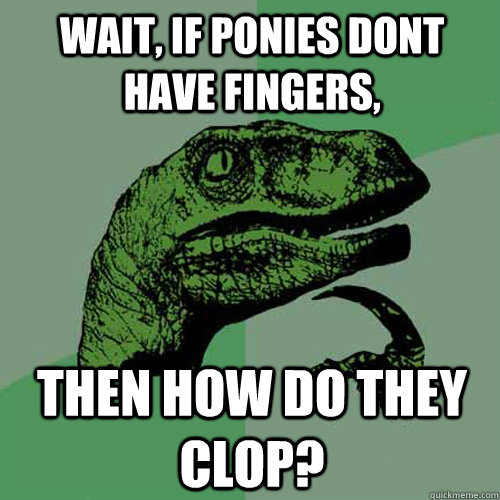 Wait, if ponies dont have fingers, then how do they clop? - Wait, if ponies dont have fingers, then how do they clop?  Philosoraptor