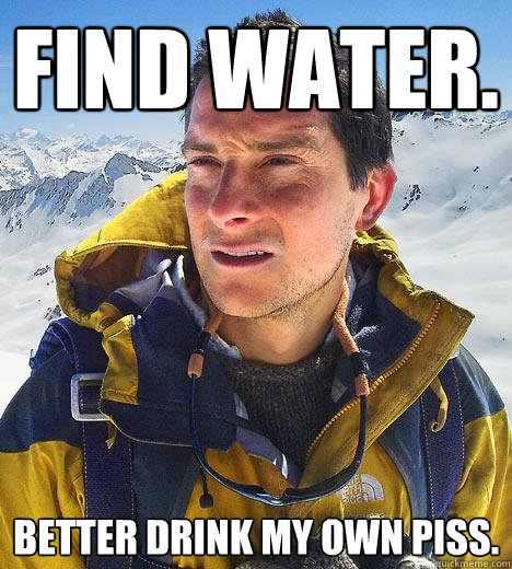 Find water. Better drink my own piss. - Find water. Better drink my own piss.  Bear Grylls