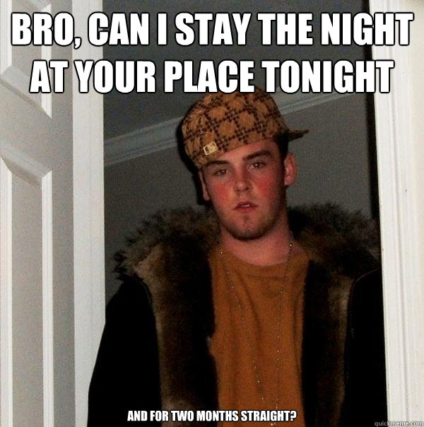 Bro, can I stay the night at your place tonight AND FOR TWO MONTHS STRAIGHT? - Bro, can I stay the night at your place tonight AND FOR TWO MONTHS STRAIGHT?  Scumbag Steve