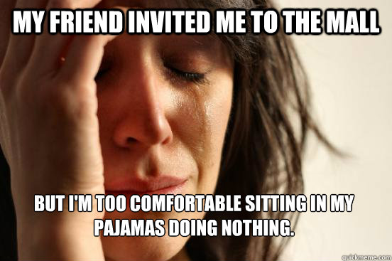 My friend invited me to the mall But I'm too comfortable sitting in my pajamas doing nothing.  First World Problems