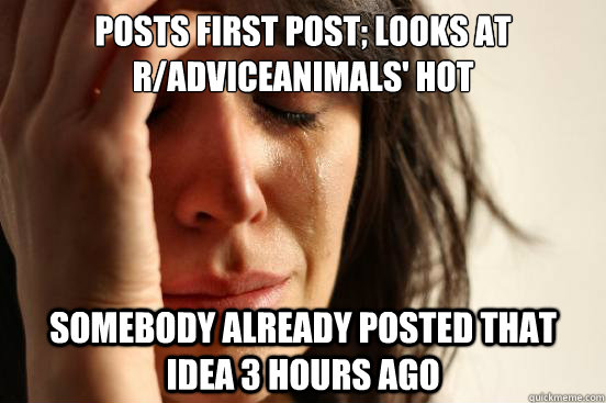 Posts first post; looks at r/AdviceAnimals' hot Somebody already posted that idea 3 hours ago  First World Problems