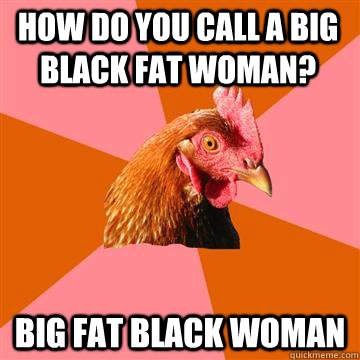 how do you call a big black fat woman? big fat black woman - how do you call a big black fat woman? big fat black woman  Anti-Joke Chicken