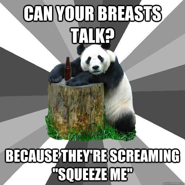 Can your breasts talk? Because they're screaming 