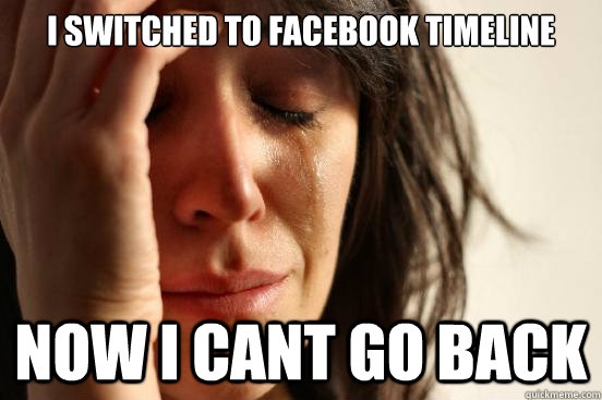 I switched to facebook timeline now I cant go back  First World Problems