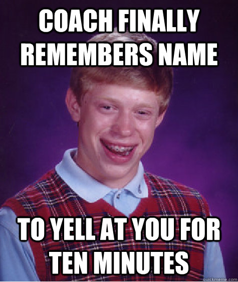 Coach finally remembers name to yell at you for ten minutes - Coach finally remembers name to yell at you for ten minutes  Bad Luck Brian