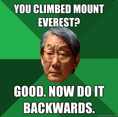 You climbed Mount everest? good. now do it backwards.  High Expectations Asian Father