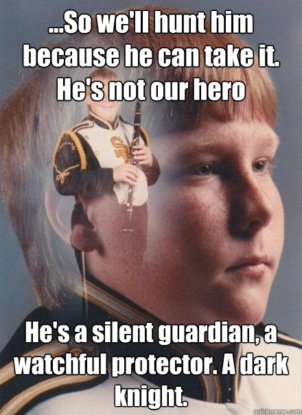 ...So we'll hunt him because he can take it. He's not our hero He's a silent guardian, a watchful protector. A dark knight. 
  PTSD Clarinet Boy