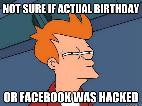 Not sure if actual birthday Or Facebook was hacked  Futurama Fry