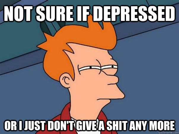 Not sure if depressed or i just don't give a shit any more - Not sure if depressed or i just don't give a shit any more  Futurama Fry