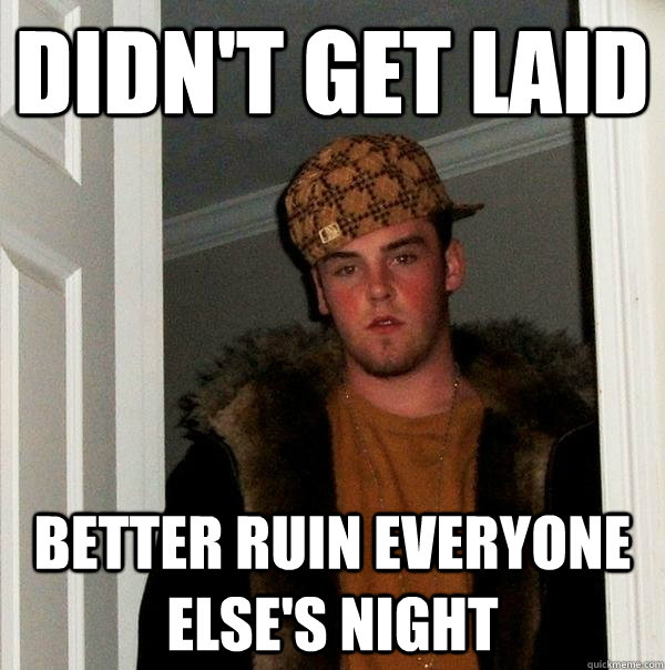 Didn't get laid Better ruin everyone else's night  Scumbag Steve