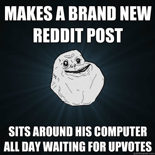 MAkes a brand new reddit post sits around his computer all day waiting for upvotes  Forever Alone