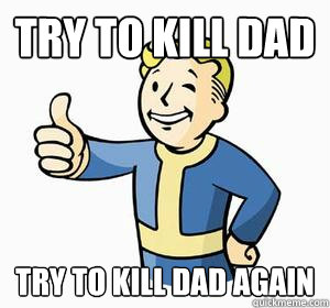 Try to kill Dad Try to kill Dad again  Vault Boy