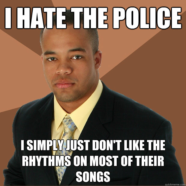 I hate the police I simply just don't like the rhythms on most of their songs  Successful Black Man