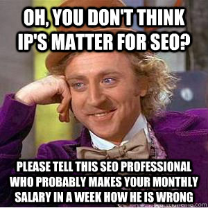 Oh, You don't think IP's matter for SEO? Please tell this SEO Professional who probably makes your monthly salary in a week how he is wrong   willy wonka