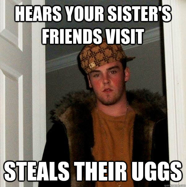 Hears your sister's friends visit Steals their uggs  Scumbag Steve