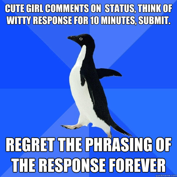 cute girl comments on  status, think of witty response for 10 minutes, submit. regret the phrasing of the response forever - cute girl comments on  status, think of witty response for 10 minutes, submit. regret the phrasing of the response forever  Socially Awkward Penguin