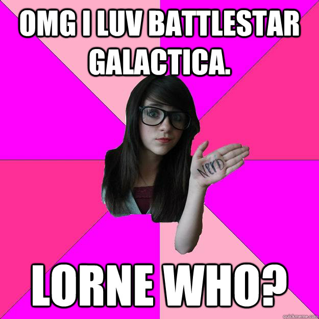 OMG I LUV BATTLESTAR GALACTICA.  Lorne who?  Idiot Nerd Girl