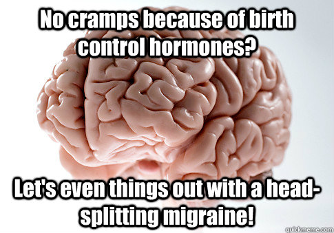 No cramps because of birth control hormones? Let's even things out with a head-splitting migraine! - No cramps because of birth control hormones? Let's even things out with a head-splitting migraine!  Scumbag Brain