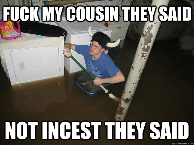 fuck my cousin they said not incest they said  Do the laundry they said