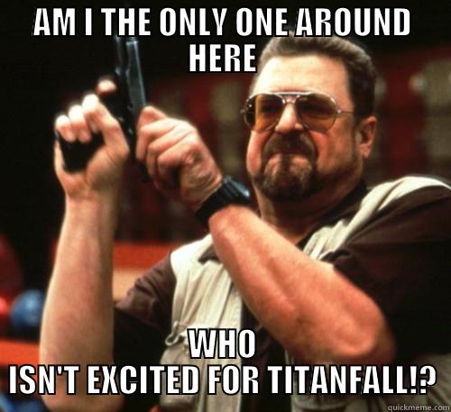 AM I THE ONLY ONE AROUND HERE WHO ISN'T EXCITED FOR TITANFALL!? Am I The Only One Around Here