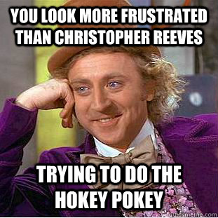 You look more frustrated than Christopher Reeves trying to do the hokey pokey  Condescending Wonka