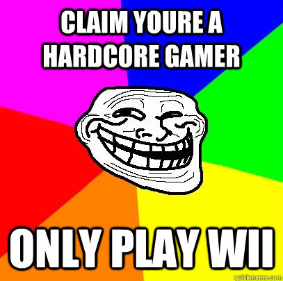 claim youre a hardcore gamer only play wii  Troll Face