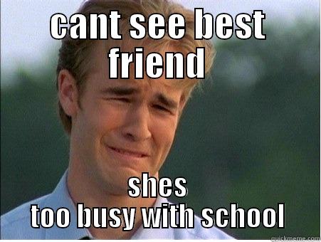 CANT SEE BEST FRIEND SHES TOO BUSY WITH SCHOOL 1990s Problems