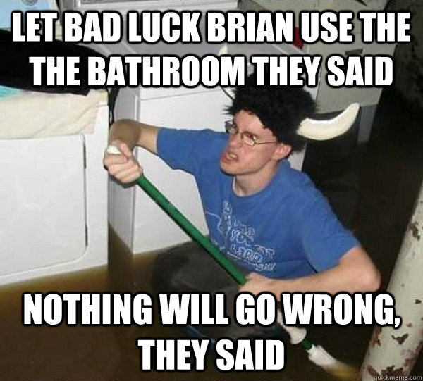 Let bad luck brian use the the bathroom they said nothing will go wrong, they said  
