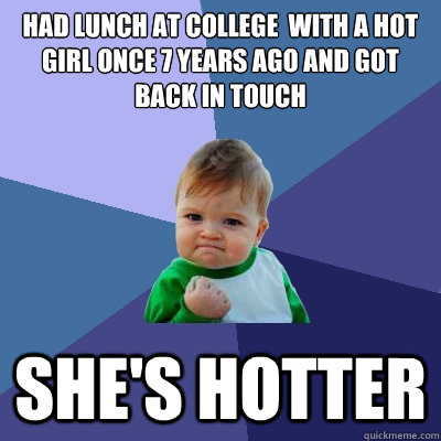 Had lunch at college  with a hot girl once 7 years ago and got back in touch She's Hotter - Had lunch at college  with a hot girl once 7 years ago and got back in touch She's Hotter  Success Kid