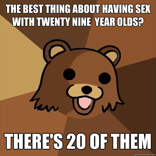 the best thing about having sex with twenty nine  year olds?  there's 20 of them  Pedobear