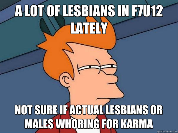 A lot of lesbians in f7u12 lately Not sure if actual lesbians or males whoring for karma  Futurama Fry