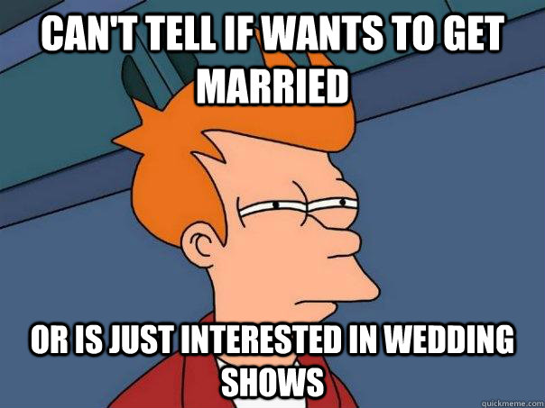 Can't tell if wants to get married Or is just interested in wedding shows  Futurama Fry