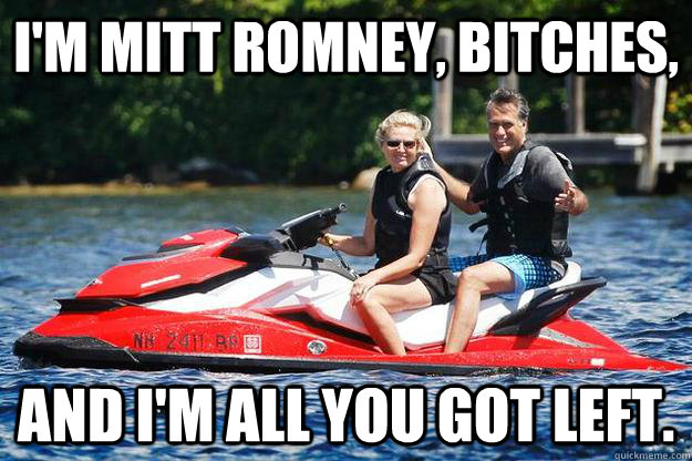 I'm Mitt Romney, bitches, and I'm all you got left. - I'm Mitt Romney, bitches, and I'm all you got left.  romney jet ski