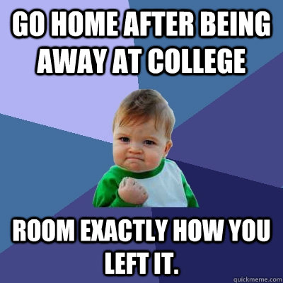 Go home after being away at college Room exactly how you left it.  Success Kid