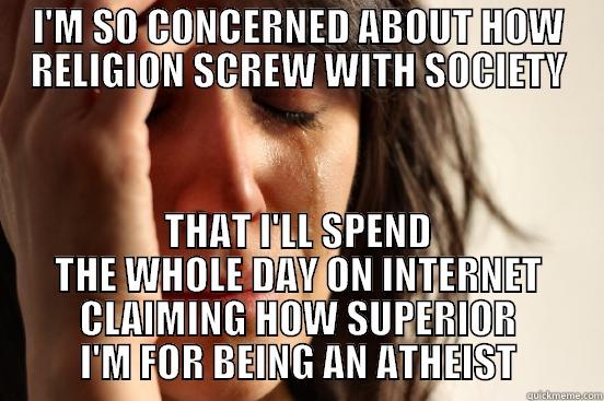 I'M SO CONCERNED ABOUT HOW RELIGION SCREW WITH SOCIETY THAT I'LL SPEND THE WHOLE DAY ON INTERNET CLAIMING HOW SUPERIOR I'M FOR BEING AN ATHEIST First World Problems