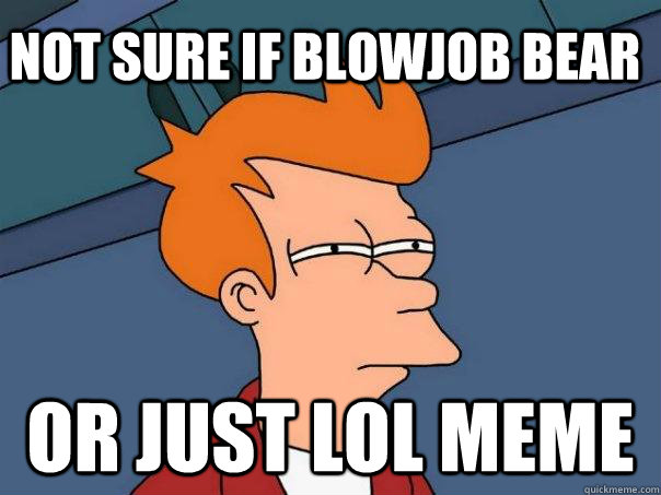 Not sure if blowjob bear or just lol meme  Futurama Fry