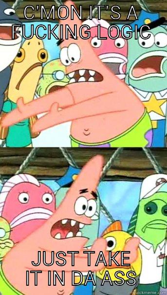 C'MON IT'S A FUCKING LOGIC JUST TAKE IT IN DA ASS Push it somewhere else Patrick