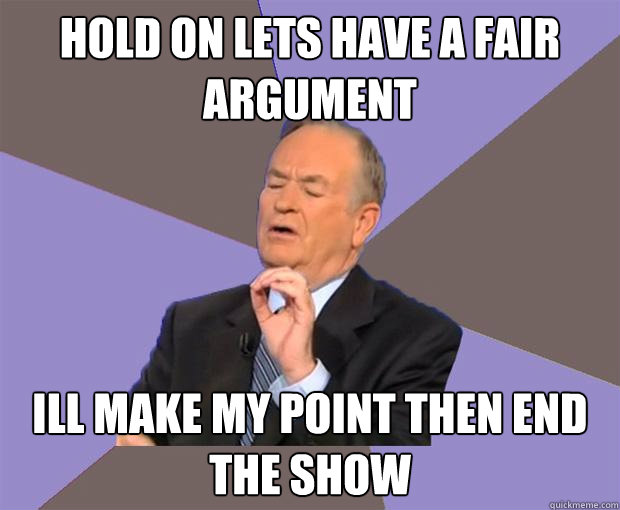 hold on Lets have a fair argument Ill make my point then end the show  Bill O Reilly