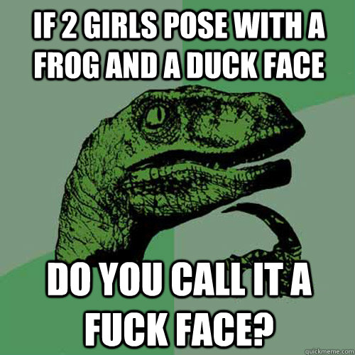 if 2 girls pose with a frog and a duck face do you call it a fuck face? - if 2 girls pose with a frog and a duck face do you call it a fuck face?  Philosoraptor