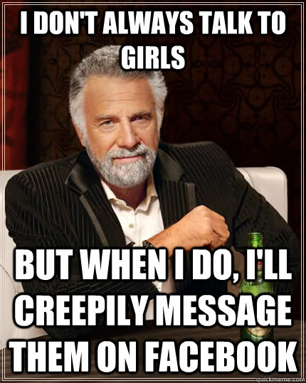 I don't always talk to girls But when i do, i'll creepily message them on facebook - I don't always talk to girls But when i do, i'll creepily message them on facebook  The Most Interesting Man In The World