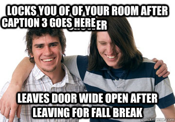 Locks you of of your room after shower Leaves door wide open after leaving for fall break Caption 3 goes here  Scumbag Roommate