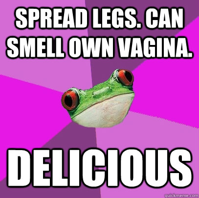 Spread legs. Can smell own vagina. DELICIOUS - Spread legs. Can smell own vagina. DELICIOUS  Foul Bachelorette Frog