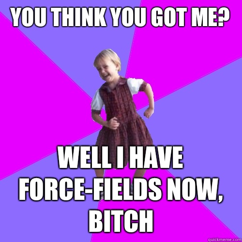 You think you got me? Well i have force-fields now, bitch  Socially awesome kindergartener