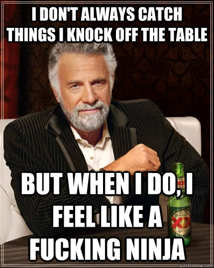 I don't always catch things I knock off the table but when I do, i feel like a fucking ninja  The Most Interesting Man In The World