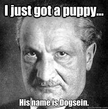 I just got a puppy... His name is Dogsein. - I just got a puppy... His name is Dogsein.  Scumbag Heidegger